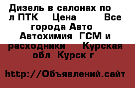 Дизель в салонах по 20 л ПТК. › Цена ­ 30 - Все города Авто » Автохимия, ГСМ и расходники   . Курская обл.,Курск г.